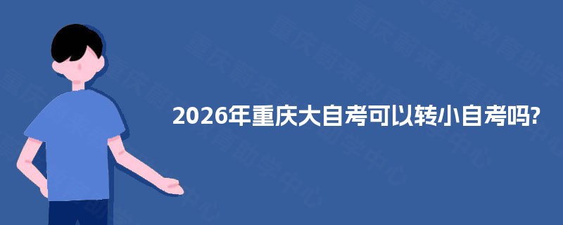 2026年重庆大自考可以转小自考吗?