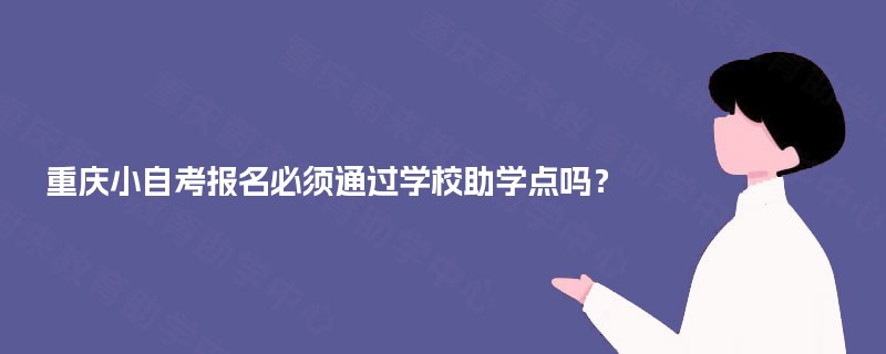 重庆小自考报名必须通过学校助学点吗？