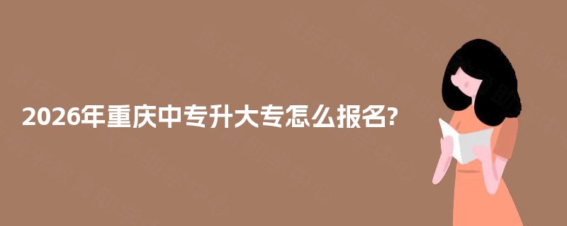 2026年重庆中专升大专怎么报名? 2026年重庆中专升大专怎么报名?