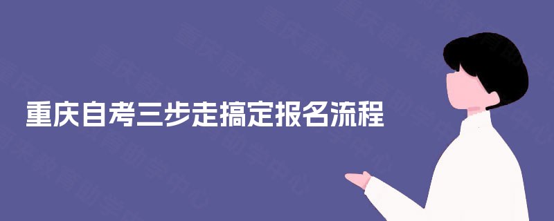 重庆自考三步走搞定报名流程 重庆自考三步走搞定报名流程