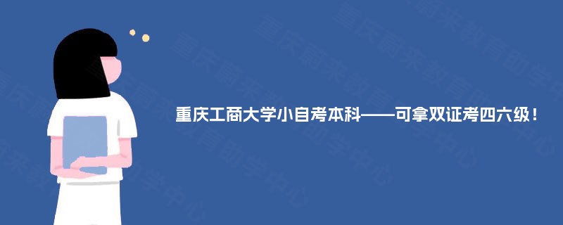 重庆工商大学小自考本科——可拿双证考四六级! 重庆工商大学小自考本科——可拿双证考四六级!