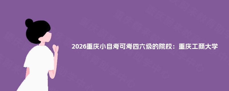2026重庆小自考可考四六级的院校：重庆工商大学