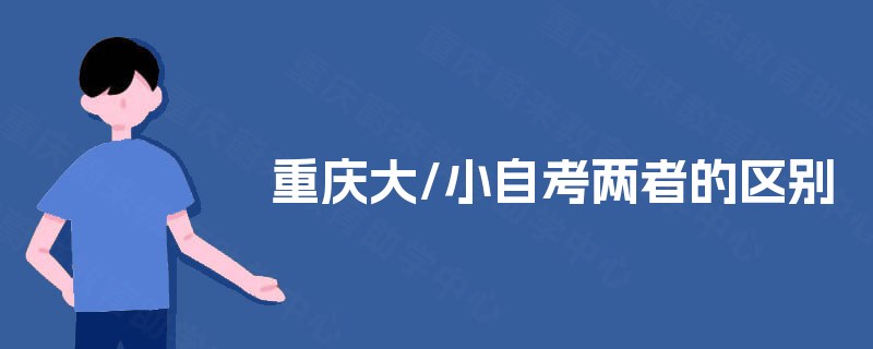 重庆大/小自考两者的区别 重庆大/小自考两者的区别