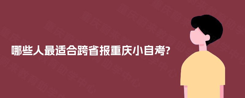 哪些人最适合跨省报重庆小自考? 哪些人最适合跨省报重庆小自考?