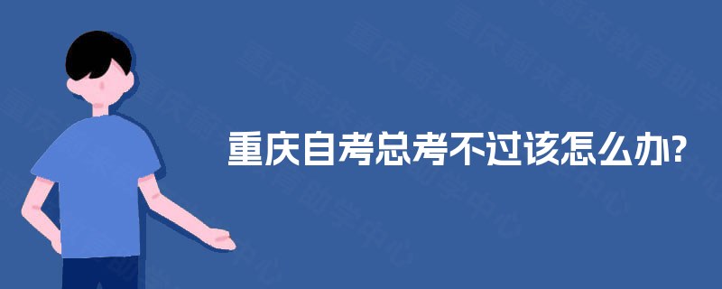 重庆自考总考不过该怎么办?