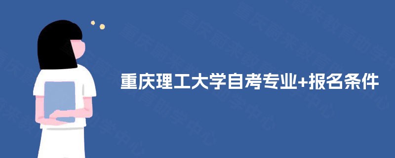 重庆理工大学自考专业+报名条件 重庆理工大学自考专业+报名条件