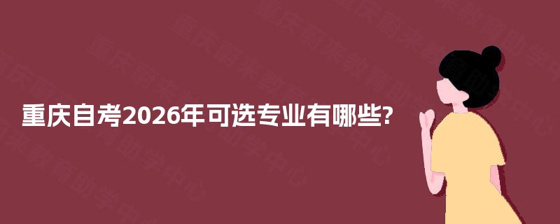 重庆自考2026年可选专业有哪些? 重庆自考2026年可选专业有哪些?