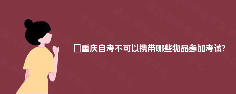 重庆自考不可以携带哪些物品参加考试? 重庆自考不可以携带哪些物品参加考试?