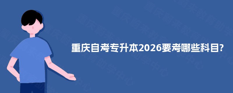 重庆自考专升本2026要考哪些科目?