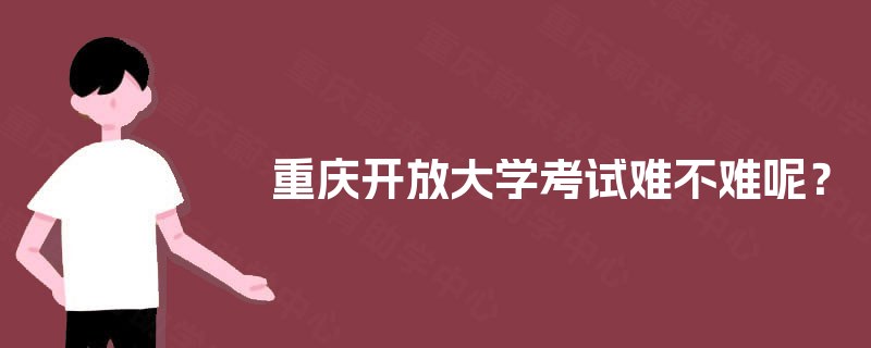 重庆开放大学考试难不难呢? 重庆开放大学考试难不难呢?