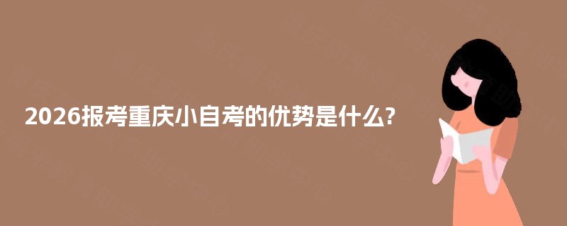 2026报考重庆小自考的优势是什么? 2026报考重庆小自考的优势是什么?