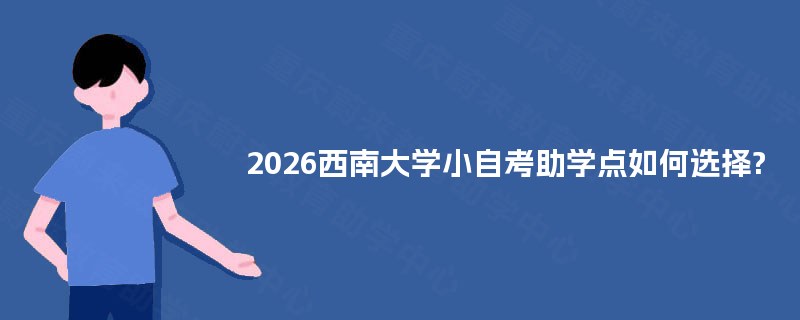 2026西南大学小自考助学点如何选择? 2026西南大学小自考助学点如何选择?