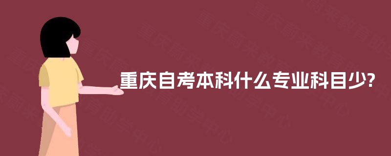重庆自考本科什么专业科目少? 重庆自考本科什么专业科目少?