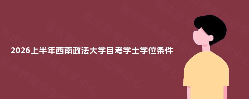 2026上半年西南政法大学自考学士学位条件 2026上半年西南政法大学自考学士学位条件