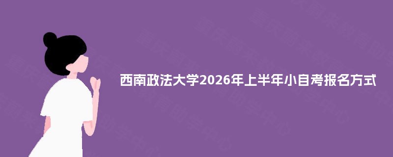 西南政法大学2026年上半年小自考报名方式