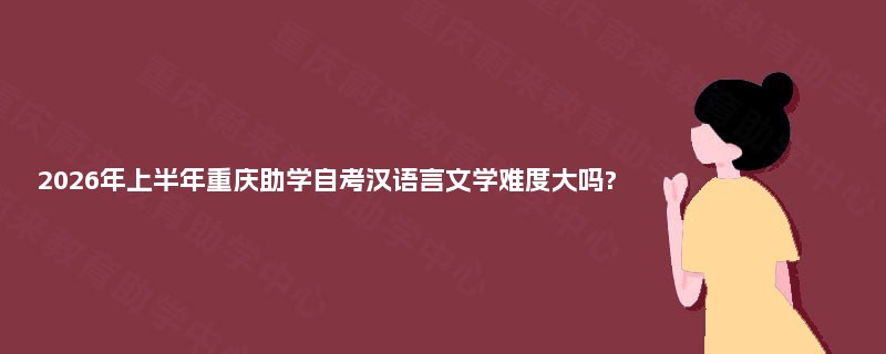 2026年上半年重庆助学自考汉语言文学难度大吗? 2026年上半年重庆助学自考汉语言文学难度大吗?