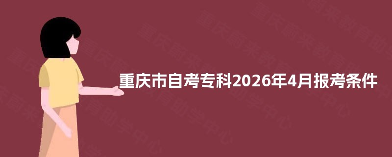 重庆市自考专科2026年4月报考条件 重庆市自考专科2026年4月报考条件