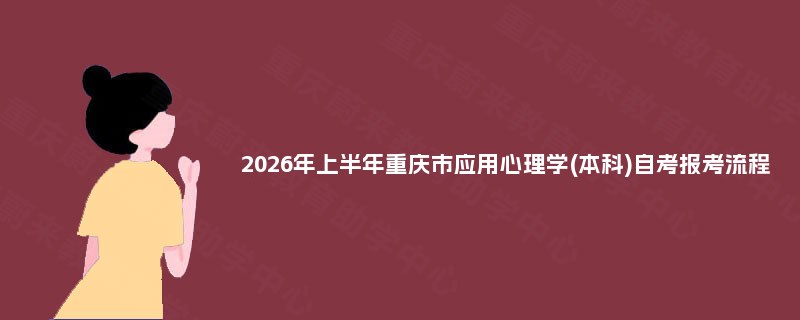 2026年上半年重庆市应用心理学(本科)自考报考流程 2026年上半年重庆市应用心理学(本科)自考报考流程