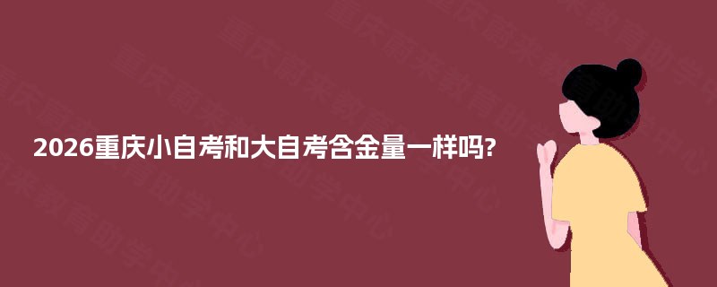 2026重庆小自考和大自考含金量一样吗? 2026重庆小自考和大自考含金量一样吗?