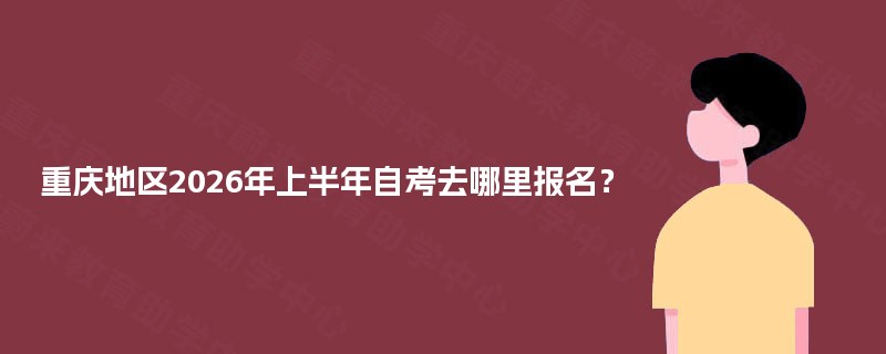 重庆地区2026年上半年自考去哪里报名？
