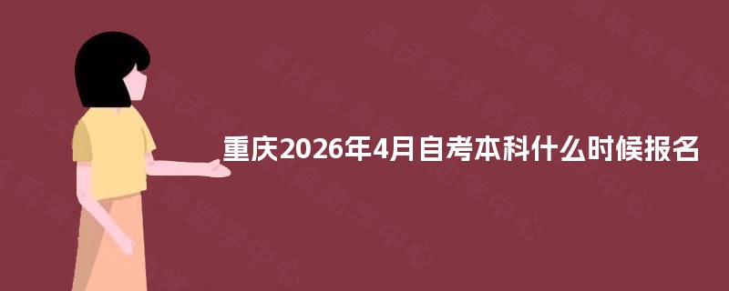 重庆2026年4月自考本科什么时候报名 重庆2026年4月自考本科什么时候报名