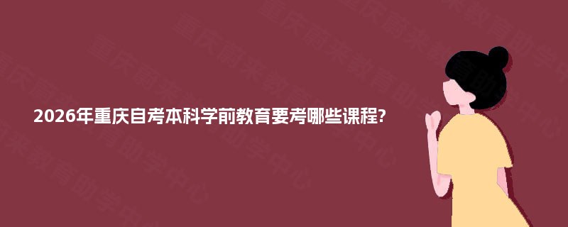 2026年重庆自考本科学前教育要考哪些课程?
