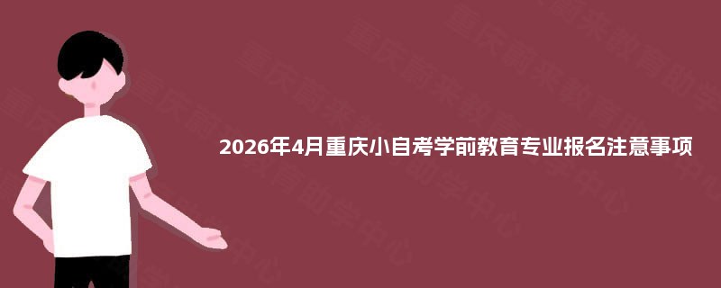 2026年4月重庆小自考学前教育专业报名注意事项