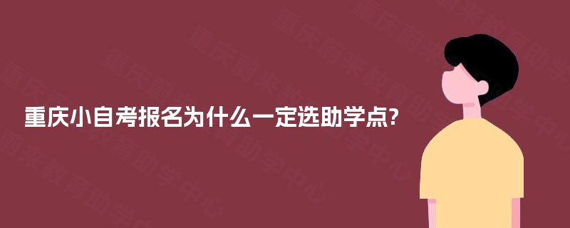 重庆小自考报名为什么一定选助学点? 重庆小自考报名为什么一定选助学点?