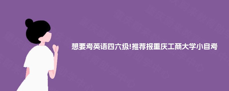 想要考英语四六级!推荐报重庆工商大学小自考