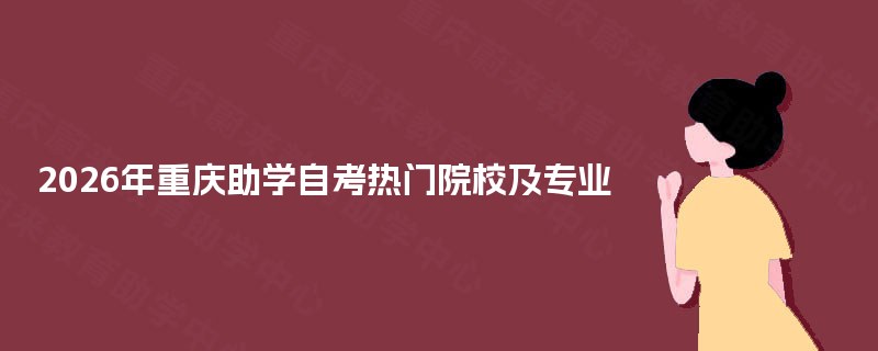 2026年重庆助学自考热门院校及专业 2026年重庆助学自考热门院校及专业