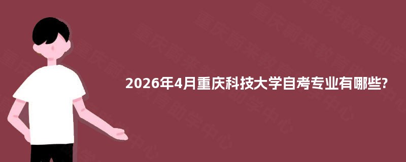 2026年4月重庆科技大学自考专业有哪些? 2026年4月重庆科技大学自考专业有哪些?