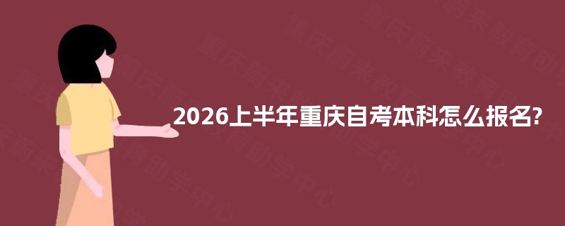 2026上半年重庆自考本科怎么报名? 2026上半年重庆自考本科怎么报名?