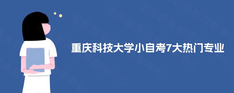重庆科技大学小自考7大热门专业 重庆科技大学小自考7大热门专业