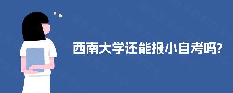 西南大学还能报小自考吗? 西南大学还能报小自考吗?