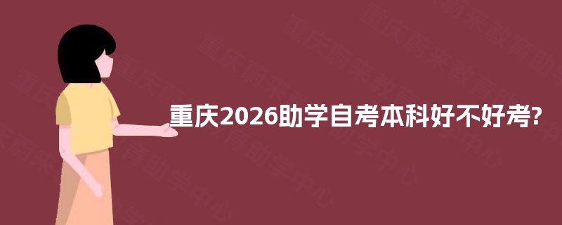 重庆2026助学自考本科好不好考? 重庆2026助学自考本科好不好考?