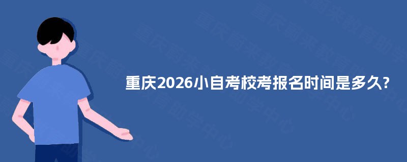 重庆2026小自考校考报名时间是多久? 重庆2026小自考校考报名时间是多久?