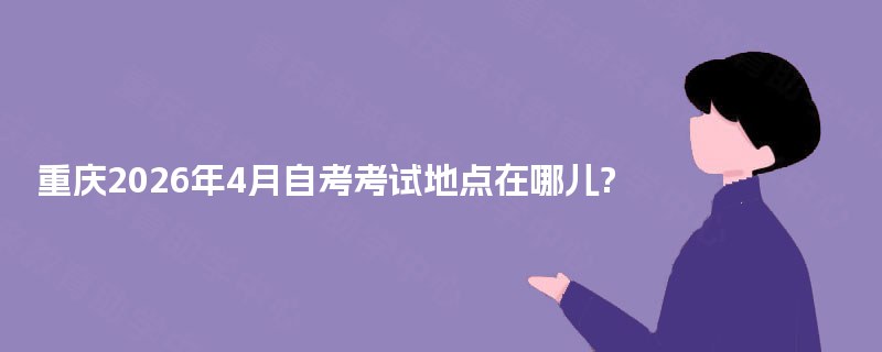 重庆2026年4月自考考试地点在哪儿? 重庆2026年4月自考考试地点在哪儿?