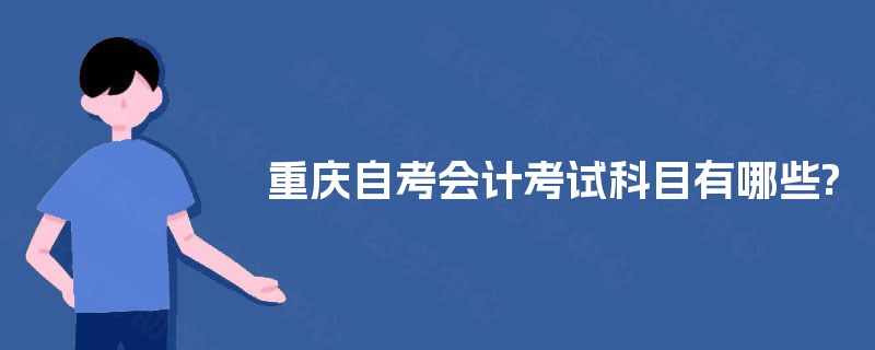 重庆自考会计考试科目有哪些? 重庆自考会计考试科目有哪些?