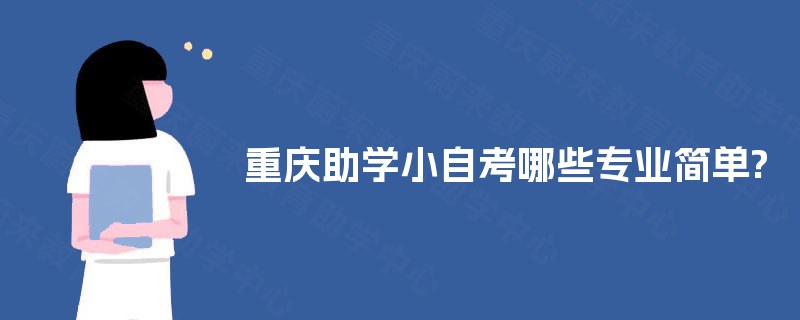 重庆助学小自考哪些专业简单? 重庆助学小自考哪些专业简单?