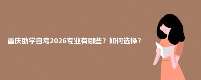重庆助学自考2026专业有哪些?如何选择? 重庆助学自考2026专业有哪些?如何选择?