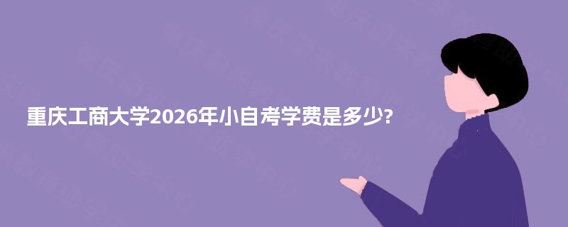 重庆工商大学2026年小自考学费是多少?