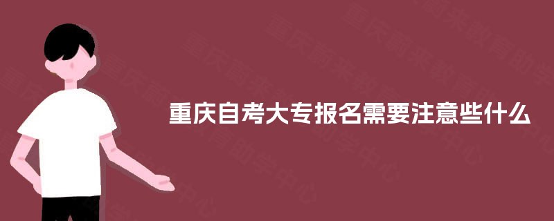 重庆自考大专报名需要注意些什么 重庆自考大专报名需要注意些什么