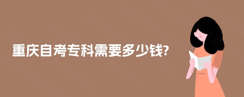 重庆自考专科需要多少钱? 重庆自考专科需要多少钱?