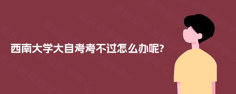 西南大学大自考考不过怎么办呢?