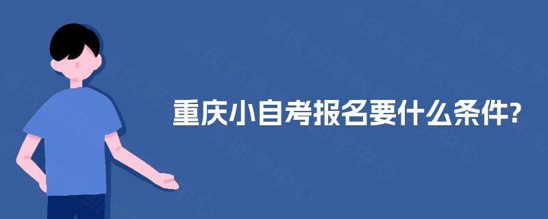 重庆小自考报名要什么条件? 重庆小自考报名要什么条件?
