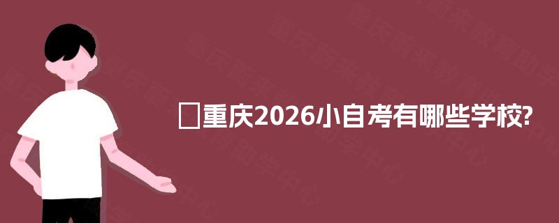 重庆2026小自考有哪些学校? 重庆2026小自考有哪些学校?