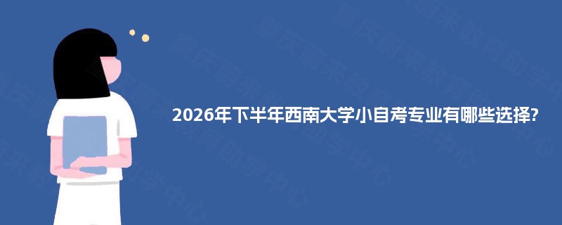 2026年下半年西南大学小自考专业有哪些选择?