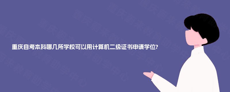 重庆自考本科哪几所学校可以用计算机二级证书申请学位?