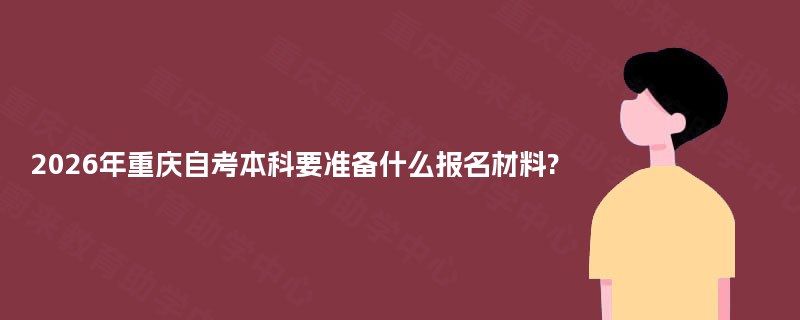 2026年重庆自考本科要准备什么报名材料? 2026年重庆自考本科要准备什么报名材料?