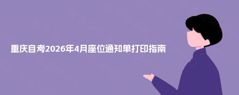 重庆自考2026年4月座位通知单打印指南 重庆自考2026年4月座位通知单打印指南